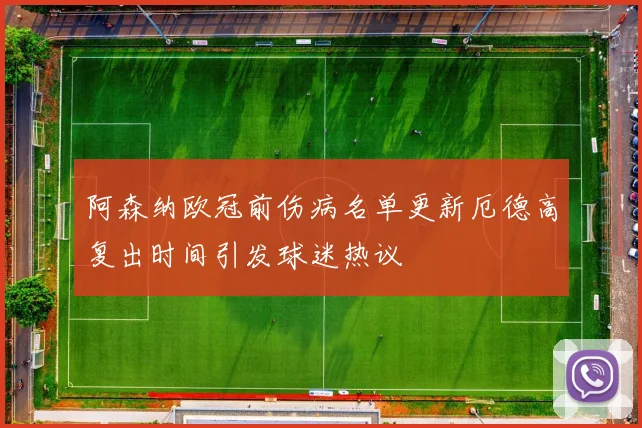 阿森纳欧冠前伤病名单更新厄德高复出时间引发球迷热议