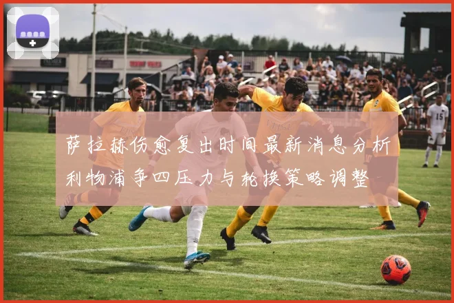 萨拉赫伤愈复出时间最新消息分析利物浦争四压力与轮换策略调整