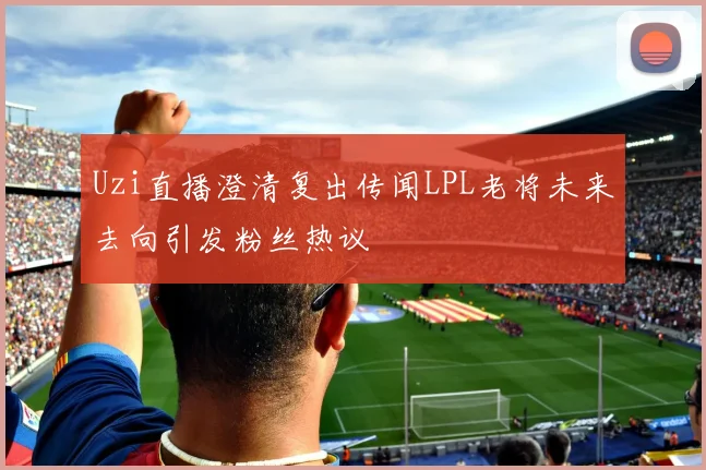 Uzi直播澄清复出传闻LPL老将未来去向引发粉丝热议