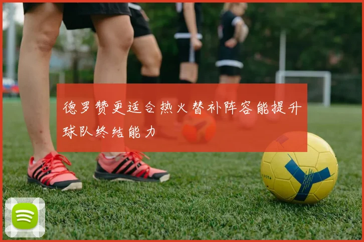 德罗赞更适合热火替补阵容能提升球队终结能力