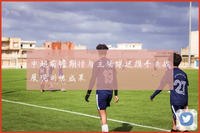 中超前瞻期待与主场球迷携手共战展现训练成果