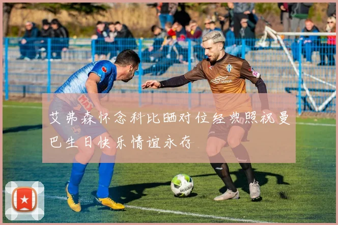艾弗森怀念科比晒对位经典照祝曼巴生日快乐情谊永存