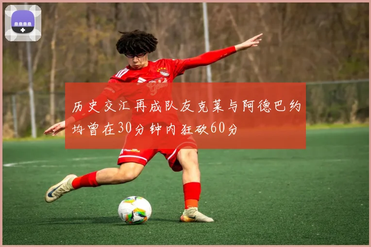 历史交汇再成队友克莱与阿德巴约均曾在30分钟内狂砍60分