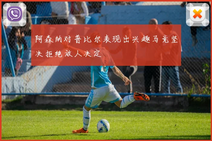 阿森纳对普比尔表现出兴趣马竞坚决拒绝放人决定