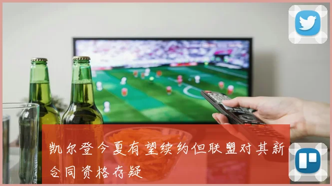 凯尔登今夏有望续约但联盟对其新合同资格存疑