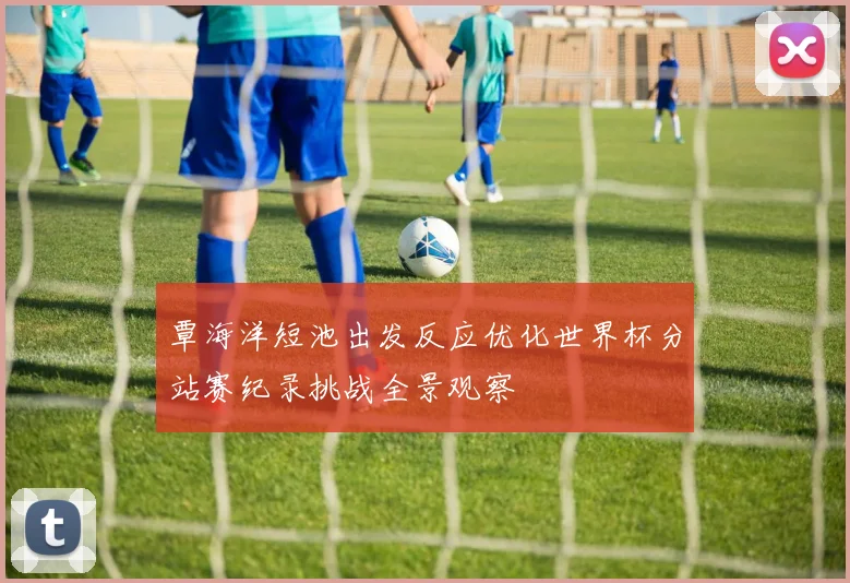 覃海洋短池出发反应优化世界杯分站赛纪录挑战全景观察