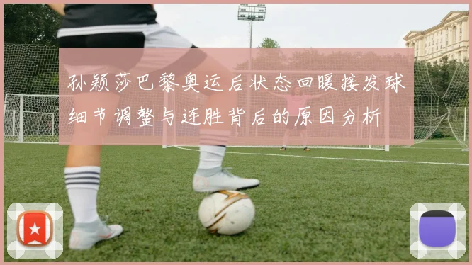 孙颖莎巴黎奥运后状态回暖接发球细节调整与连胜背后的原因分析
