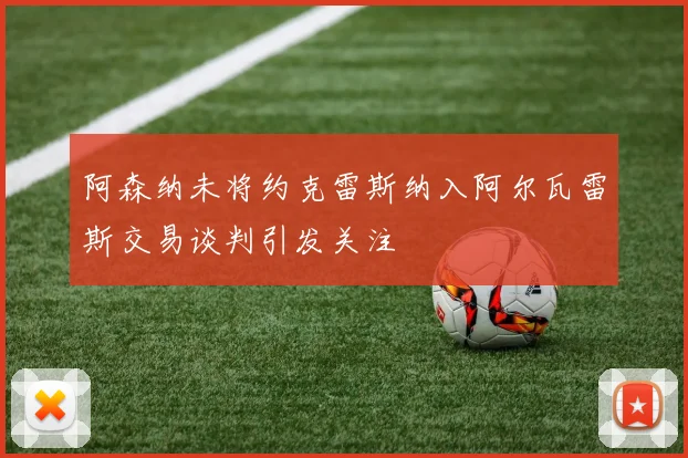 阿森纳未将约克雷斯纳入阿尔瓦雷斯交易谈判引发关注