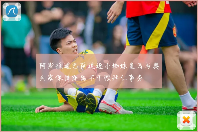 阿斯报道巴萨追逐小蜘蛛皇马与奥利塞保持距离不干预拜仁事务