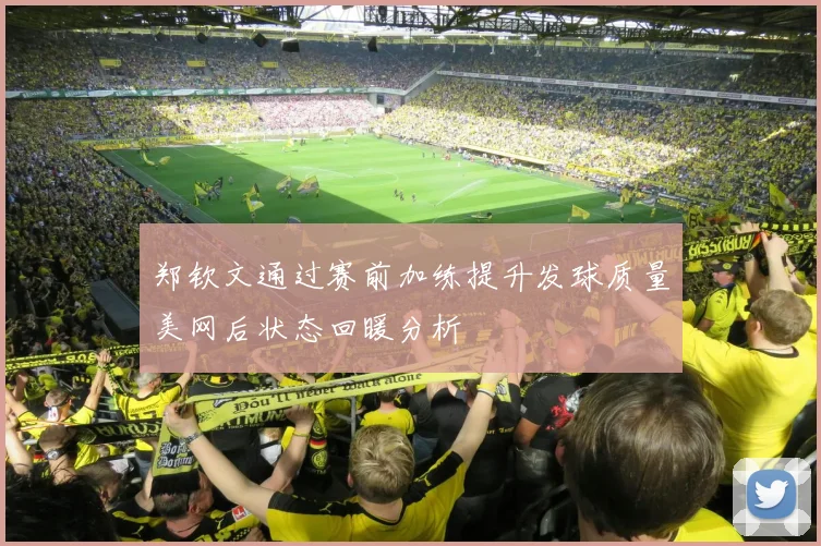 郑钦文通过赛前加练提升发球质量美网后状态回暖分析