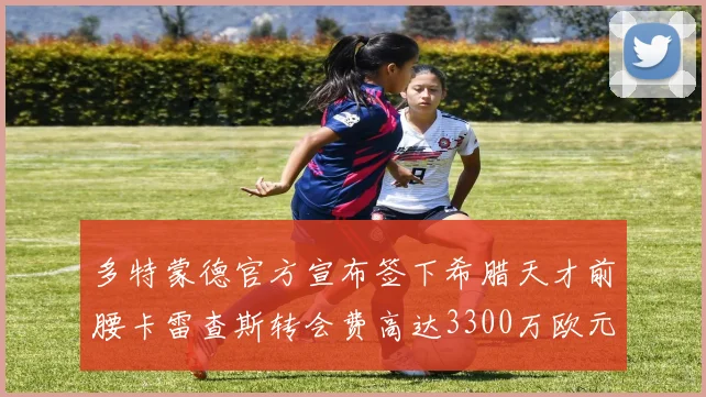 多特蒙德官方宣布签下希腊天才前腰卡雷查斯转会费高达3300万欧元
